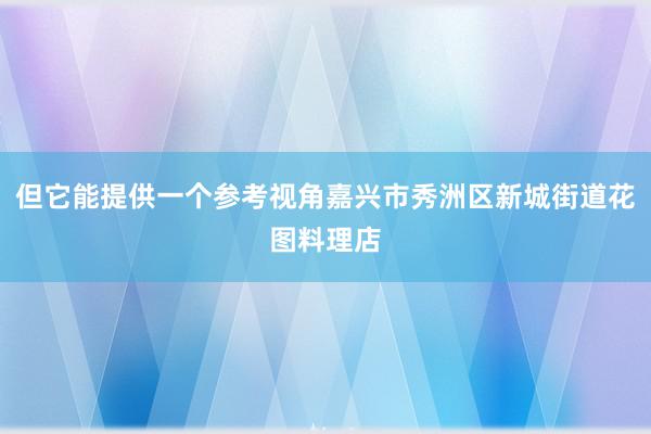 但它能提供一个参考视角嘉兴市秀洲区新城街道花图料理店