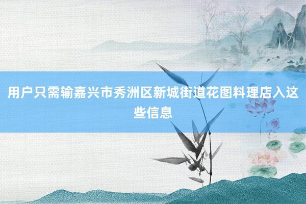 用户只需输嘉兴市秀洲区新城街道花图料理店入这些信息