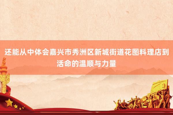 还能从中体会嘉兴市秀洲区新城街道花图料理店到活命的温顺与力量