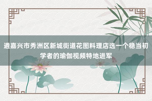 遴嘉兴市秀洲区新城街道花图料理店选一个稳当初学者的瑜伽视频特地进军