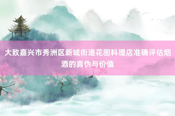 大致嘉兴市秀洲区新城街道花图料理店准确评估烟酒的真伪与价值