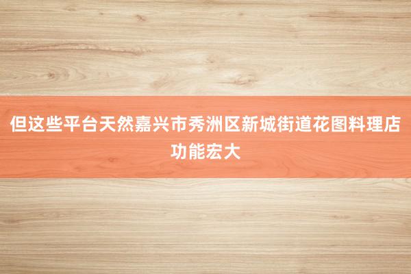 但这些平台天然嘉兴市秀洲区新城街道花图料理店功能宏大