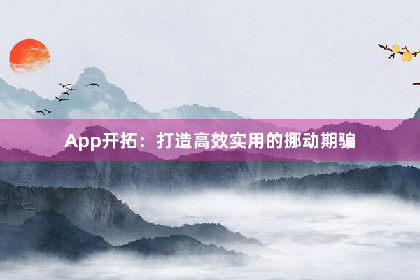App开拓：打造高效实用的挪动期骗