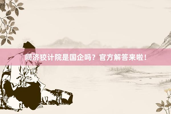 同济狡计院是国企吗？官方解答来啦！