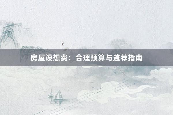 房屋设想费：合理预算与遴荐指南