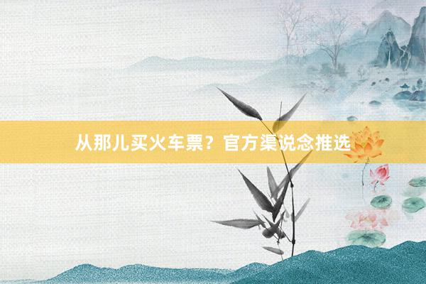 从那儿买火车票？官方渠说念推选