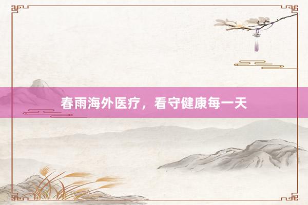 春雨海外医疗，看守健康每一天